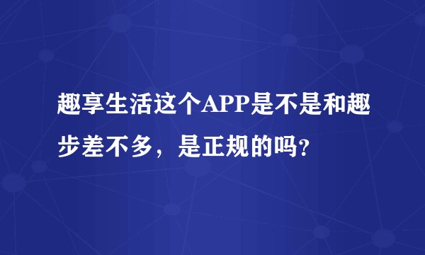 趣享生活这个APP是不是和趣步差不多，是正规的吗？