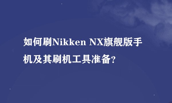 如何刷Nikken NX旗舰版手机及其刷机工具准备？