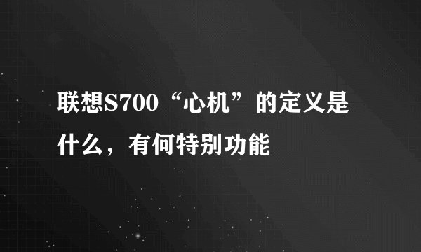 联想S700“心机”的定义是什么，有何特别功能