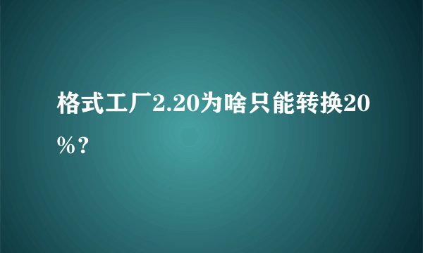 格式工厂2.20为啥只能转换20%?