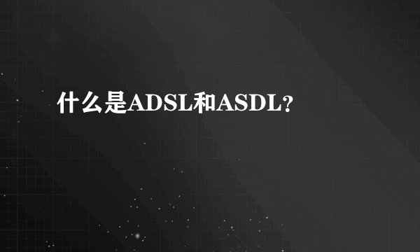 什么是ADSL和ASDL？