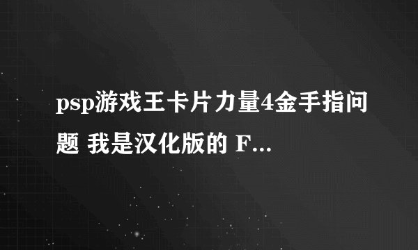 psp游戏王卡片力量4金手指问题 我是汉化版的 FC金手指请问大虾们怎么弄额？