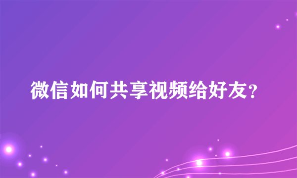 微信如何共享视频给好友？