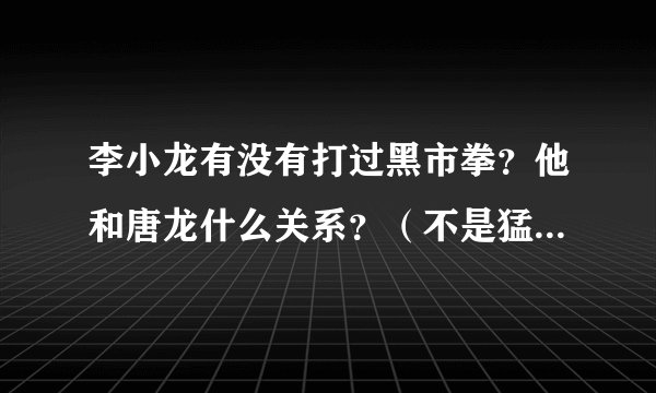 李小龙有没有打过黑市拳？他和唐龙什么关系？（不是猛龙过江里的唐龙）
