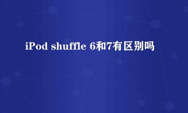 iPod shuffle 6和7有区别吗