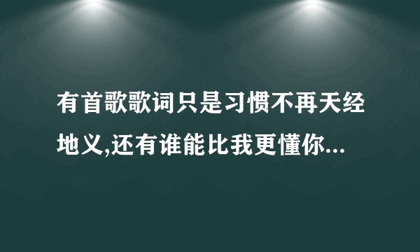 有首歌歌词只是习惯不再天经地义,还有谁能比我更懂你,我会坚强的什么的