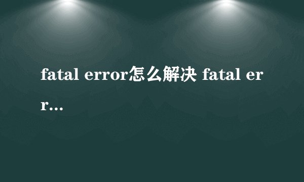 fatal error怎么解决 fatal error是什么错误