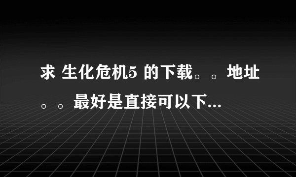 求 生化危机5 的下载。。地址。。最好是直接可以下的。。不出现大于4G的文件不能下的情况。