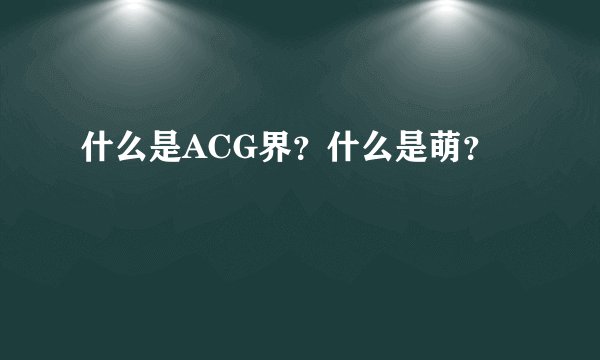什么是ACG界？什么是萌？