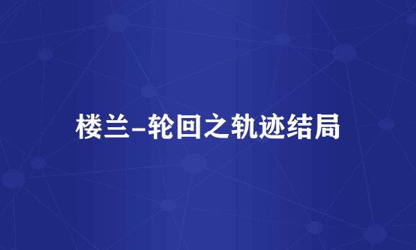 楼兰-轮回之轨迹结局