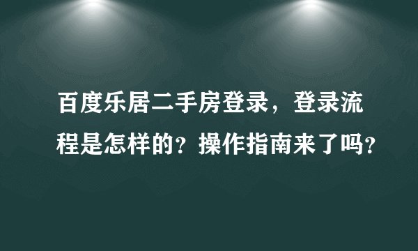 百度乐居二手房登录，登录流程是怎样的？操作指南来了吗？
