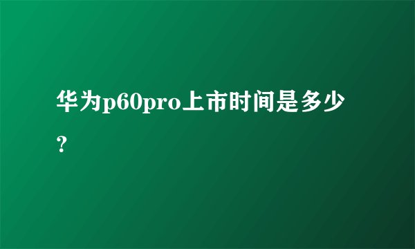 华为p60pro上市时间是多少？