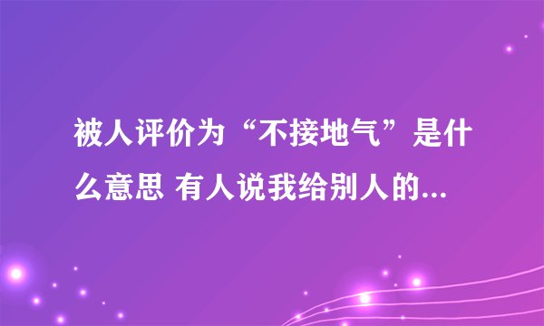 被人评价为“不接地气”是什么意思 有人说我给别人的感觉很不接地气,