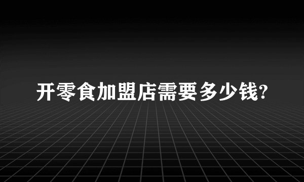 开零食加盟店需要多少钱?