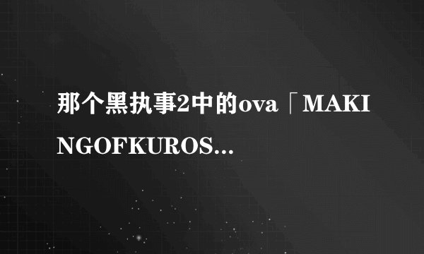 那个黑执事2中的ova「MAKINGOFKUROSHITSUJIⅡ」【黑执事2制作特辑】到底是在讲什么？急求！！！