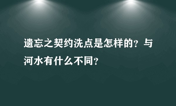 遗忘之契约洗点是怎样的？与河水有什么不同？