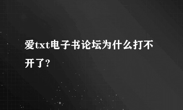 爱txt电子书论坛为什么打不开了?