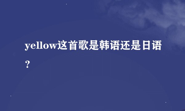 yellow这首歌是韩语还是日语？