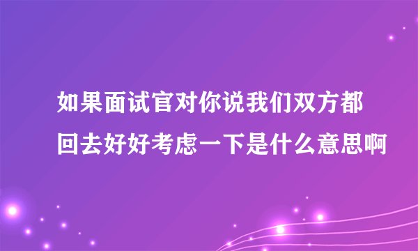 如果面试官对你说我们双方都回去好好考虑一下是什么意思啊