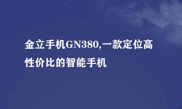 金立手机GN380,一款定位高性价比的智能手机