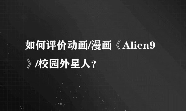 如何评价动画/漫画《Alien9》/校园外星人？