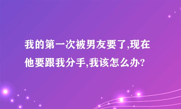 我的第一次被男友要了,现在他要跟我分手,我该怎么办?