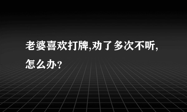 老婆喜欢打牌,劝了多次不听,怎么办？