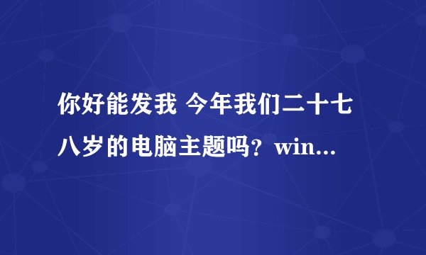 你好能发我 今年我们二十七八岁的电脑主题吗？win7多图版的