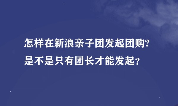 怎样在新浪亲子团发起团购?是不是只有团长才能发起？
