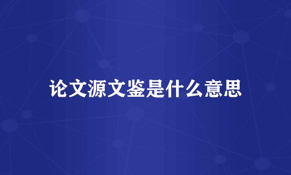 论文源文鉴是什么意思