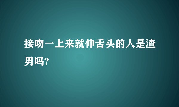 接吻一上来就伸舌头的人是渣男吗?