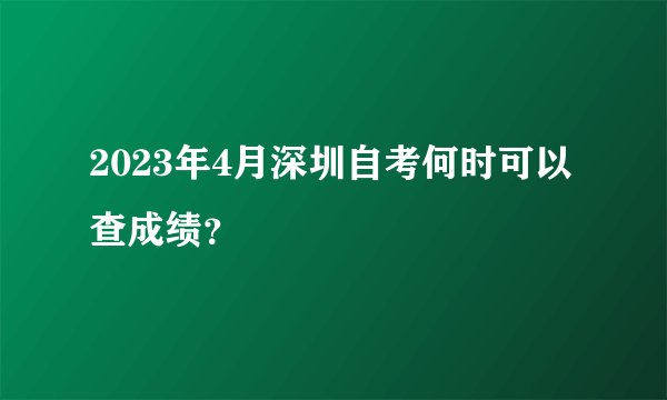 2023年4月深圳自考何时可以查成绩？