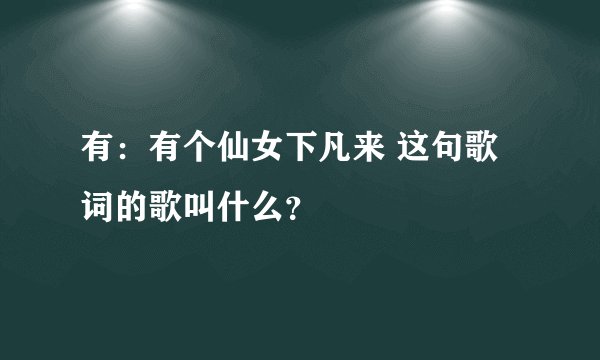 有：有个仙女下凡来 这句歌词的歌叫什么？