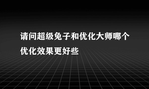请问超级兔子和优化大师哪个优化效果更好些
