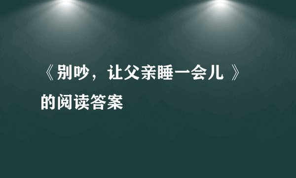 《别吵，让父亲睡一会儿 》 的阅读答案