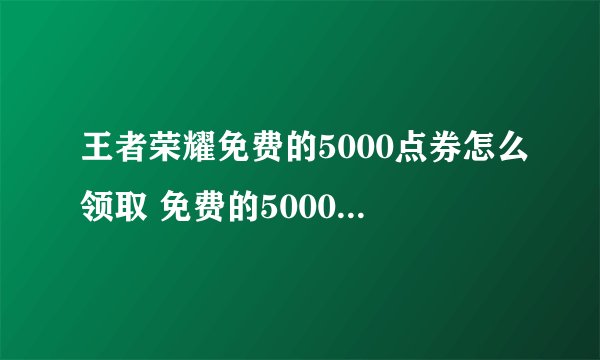 王者荣耀免费的5000点券怎么领取 免费的5000点券领取方法分享