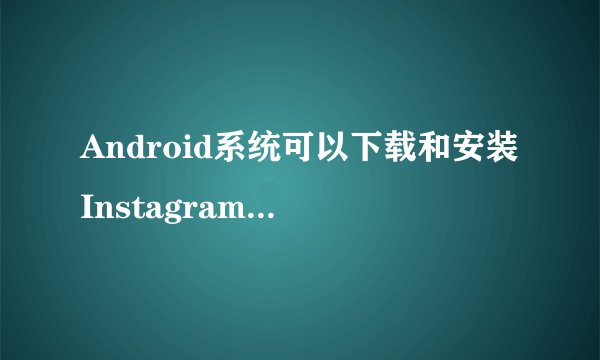 Android系统可以下载和安装Instagram（ Ins）应用吗？