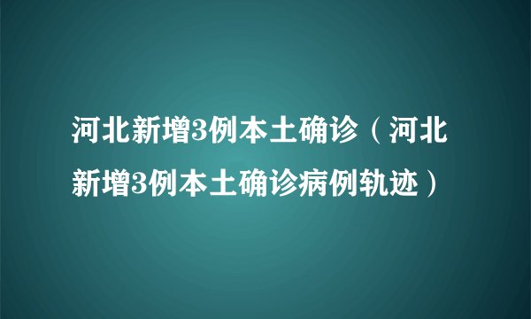 河北新增3例本土确诊（河北新增3例本土确诊病例轨迹）