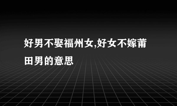 好男不娶福州女,好女不嫁莆田男的意思