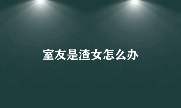 室友是渣女怎么办