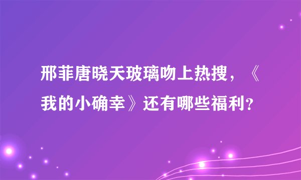邢菲唐晓天玻璃吻上热搜，《我的小确幸》还有哪些福利？