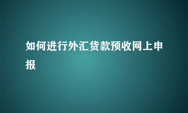 如何进行外汇货款预收网上申报
