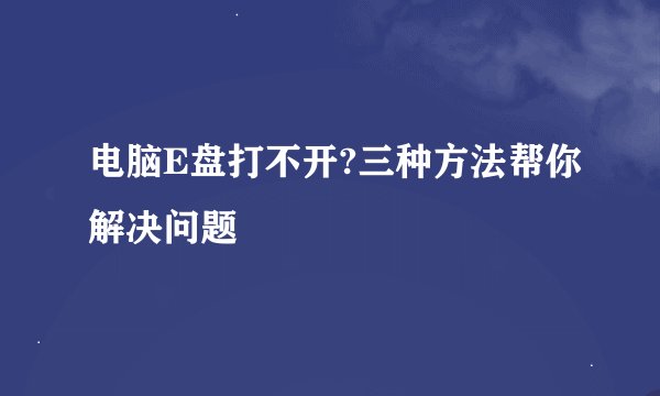 电脑E盘打不开?三种方法帮你解决问题