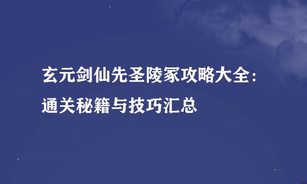 玄元剑仙先圣陵冢攻略大全：通关秘籍与技巧汇总