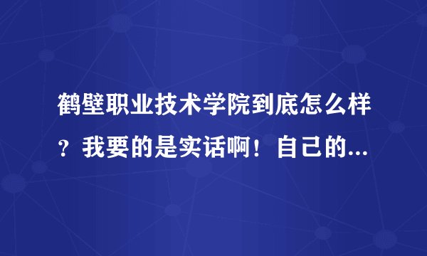鹤壁职业技术学院到底怎么样？我要的是实话啊！自己的见解，还有了解的人帮帮忙！