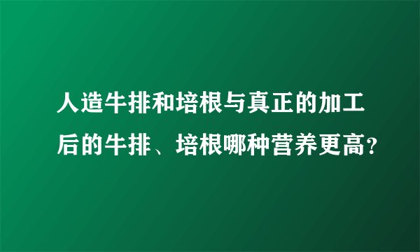 人造牛排和培根与真正的加工后的牛排、培根哪种营养更高？