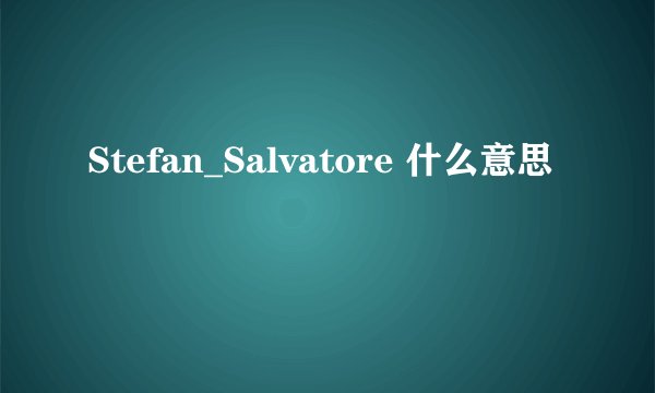 Stefan_Salvatore 什么意思