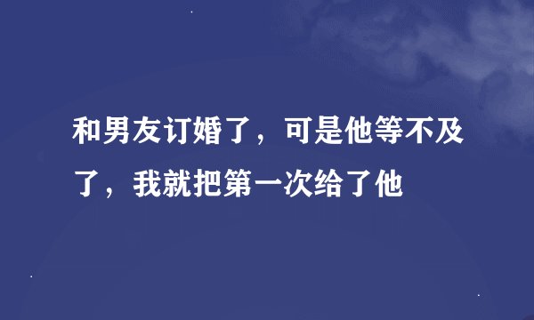 和男友订婚了，可是他等不及了，我就把第一次给了他