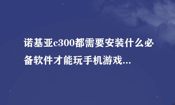 诺基亚c300都需要安装什么必备软件才能玩手机游戏和看电子书啊