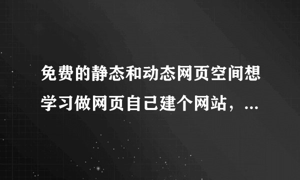 免费的静态和动态网页空间想学习做网页自己建个网站，但又不想花钱买